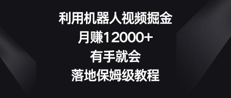 利用机器人视频掘金,月赚12000+,有手就会,落地保姆级教程-生财有道