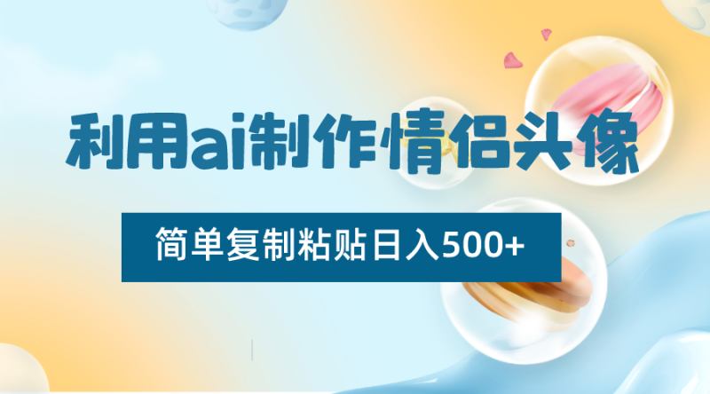 利用ai制作情侣头像,简单复制粘贴日入500+,零成本适合新手制作-生财有道