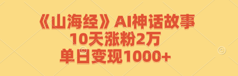 (12761期)《山海经》AI神话故事,10天涨粉2万,单日变现1000+_生财有道创业网-生财有道