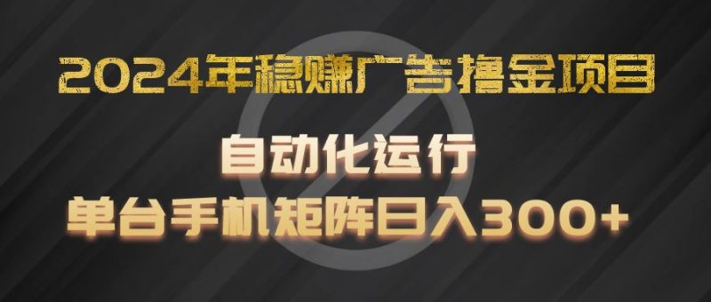 2024年稳赚广告撸金项目，全程自动化运行，单台手机就可以矩阵操作，日入300+-生财有道