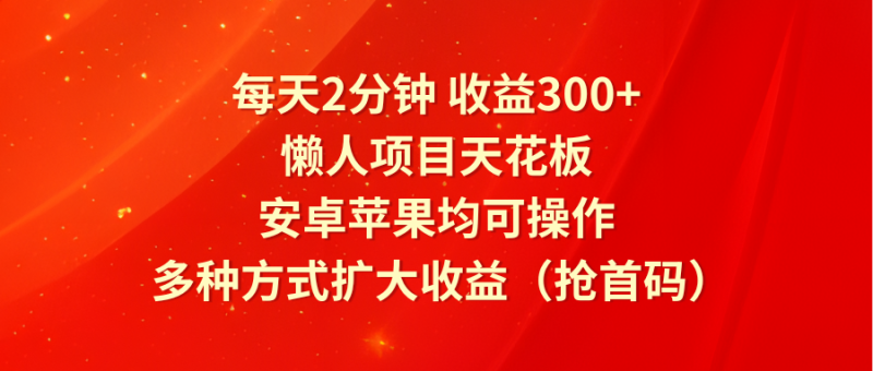 每天2分钟收益300+，懒人项目天花板，安卓苹果均可操作，多种方式扩大收益（抢首码）-生财有道
