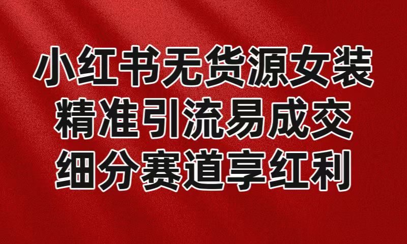 小红书无货源女装,精准引流易成交,平台红利期小白也可操作蓝海赛道-生财有道