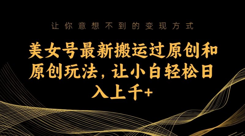 (7090期)美女号最新搬运过原创和原创玩法,让小白轻松日入上千+-生财有道