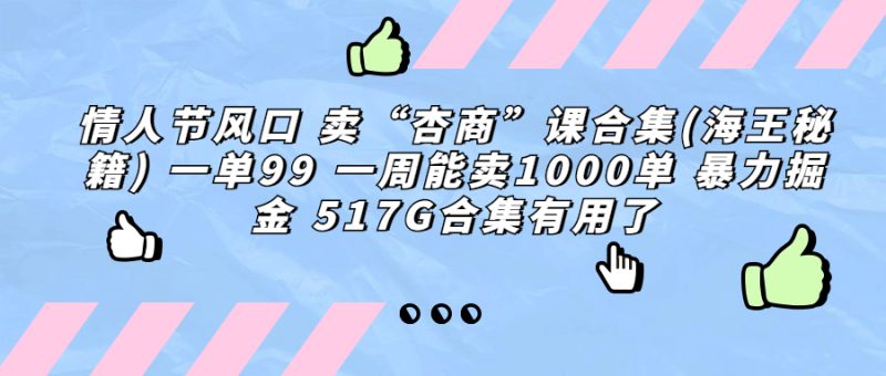 (6917期)情人节风口 卖“杏商”课合集(海王秘籍) 一单99 一周能卖1000单 暴…-生财有道