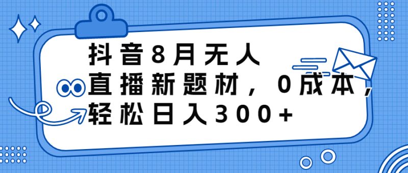 (6719期)抖音8月无人直播新题材,0成本,轻松日入300+-生财有道