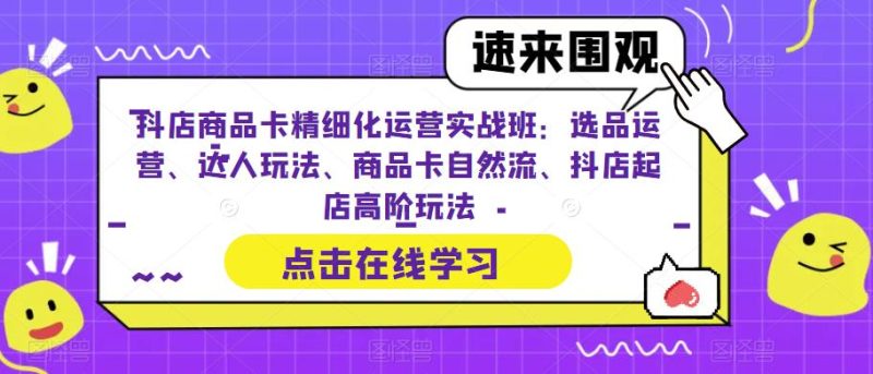 (6488期)抖店商品卡精细化运营实操班:选品运营、达人玩法、商品卡自然流、抖店起店-生财有道