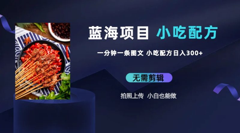 (6413期)蓝海项目一分钟一条图文作品-日入300+小吃配方项目(附 684G小吃配方)-生财有道