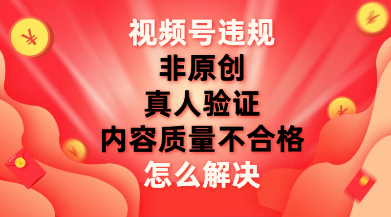 （7692期）视频号【非原创，内容质量不合格，真人验证】违规怎么解决-生财有道