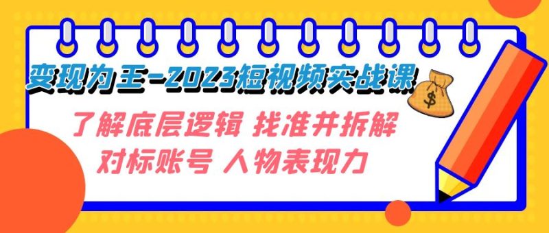 （7640期）变现·为王-2023短视频实战课 了解底层逻辑 找准并拆解对标账号 人物表现力-生财有道