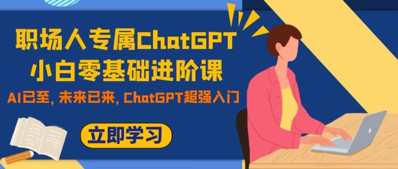 （7631期）职场人专属ChatGPT小白零基础进阶课，AI已至，未来已来，ChatGPT超强入门-生财有道