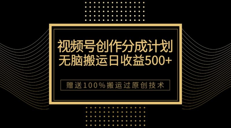 （7589期）最新视频号创作分成计划，无脑搬运一天收益500+，100%搬运过原创技巧-生财有道