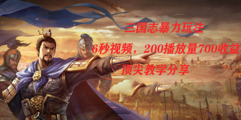 (7541期)三国志暴力玩法,6秒视频,200播放量700收益,顶尖教学分享-生财有道
