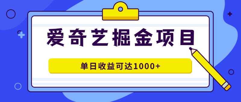 （7513期）爱奇艺掘金项目，一条作品几分钟完成，可批量操作，单日收益可达1000+-生财有道