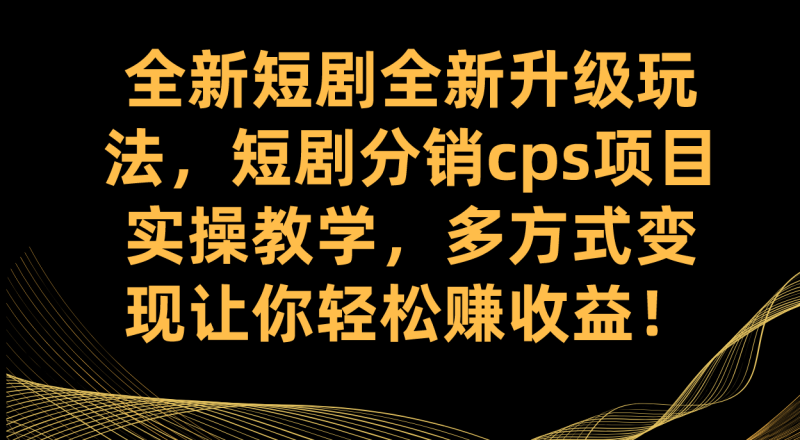 （7507期）全新短剧全新升级玩法，短剧分销cps项目实操教学 多方式变现让你轻松赚收益-生财有道