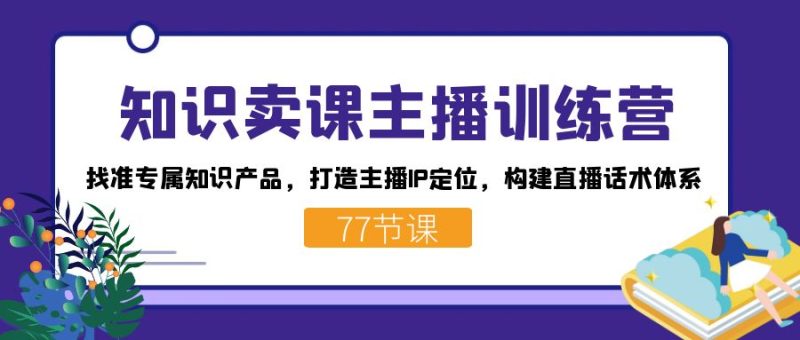 （7467期）知识卖课主播训练营：找准专属知识产品，打造主播IP定位，构建直播话术体系-生财有道