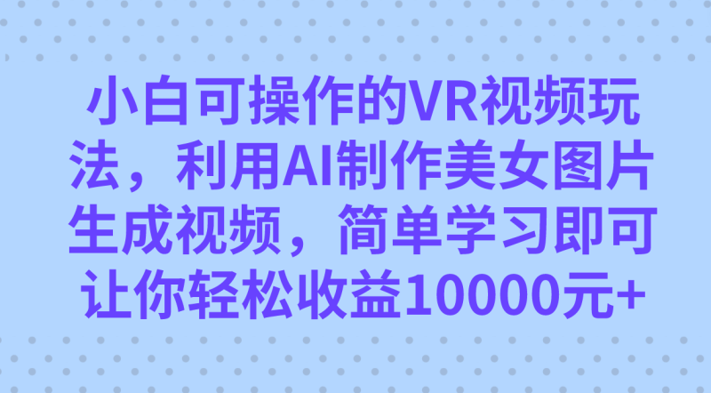 (7452期)小白可操作的VR视频玩法,利用AI制作美女图片生成视频,你轻松收益10000+-生财有道