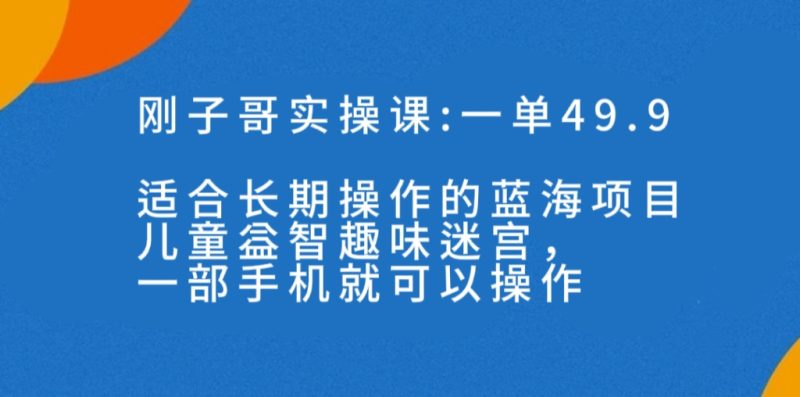 （7430期）一单49.9长期蓝海项目，儿童益智趣味迷宫，一部手机月入3000+（附素材）-生财有道