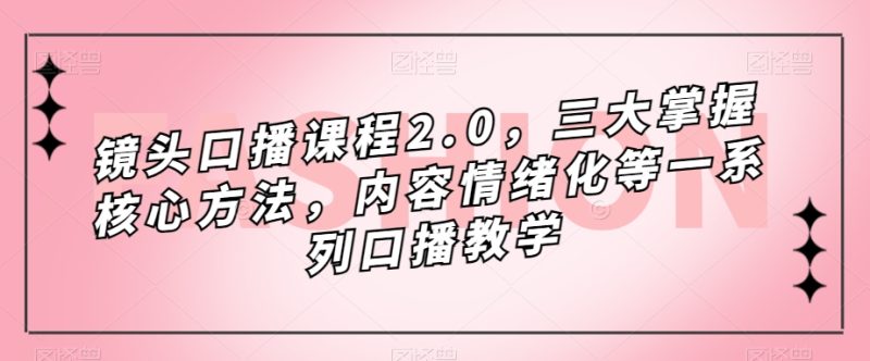 （7374期）镜头-口播课程2.0，三大掌握核心方法，内容情绪化等一系列口播教学-生财有道