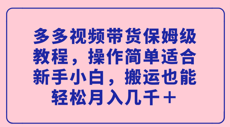 (7353期)多多视频带货保姆级教程,操作简单适合新手小白,搬运也能轻松月入几千+-生财有道