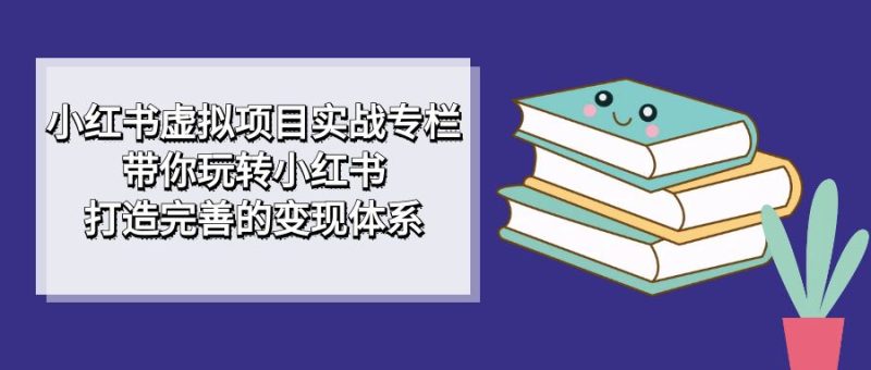 （7252期）小红书虚拟项目实战专栏，带你玩转小红书，打造完善的变现体系-生财有道