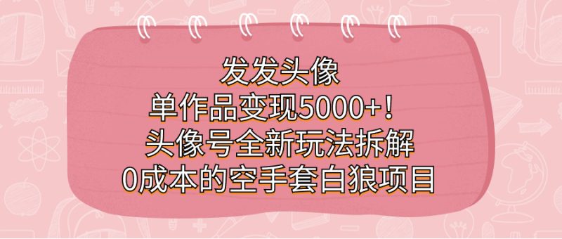 (7167期)发发头像,单作品变现5000+!头像号全新玩法拆解,0成本的空手套白狼项目-生财有道