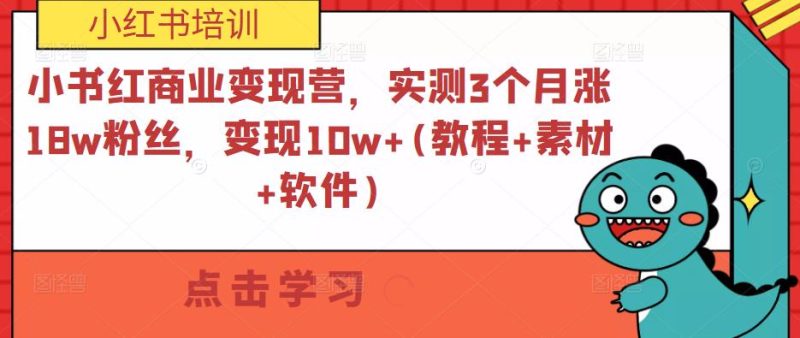 小红书商业变现营，实测3个月涨18w粉丝，变现10w+(教程+素材+软件)-生财有道