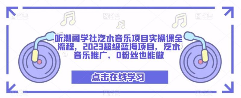 听潮阁学社汽水音乐项目实操课全流程，2023超级蓝海项目，汽水音乐推广，0粉丝也能做-生财有道