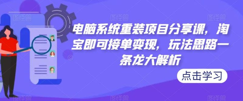 电脑系统重装项目分享课,淘宝即可接单变现,玩法思路一条龙大解析-生财有道