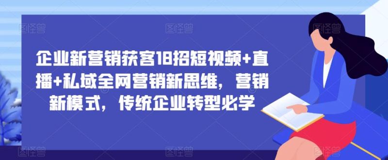 企业新营销获客18招短视频+直播+私域全网营销新思维，营销新模式，传统企业转型必学-生财有道