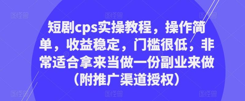 短剧cps实操教程,操作简单,收益稳定,门槛很低,非常适合拿来当做一份副业来做(附推广渠道授权)-生财有道