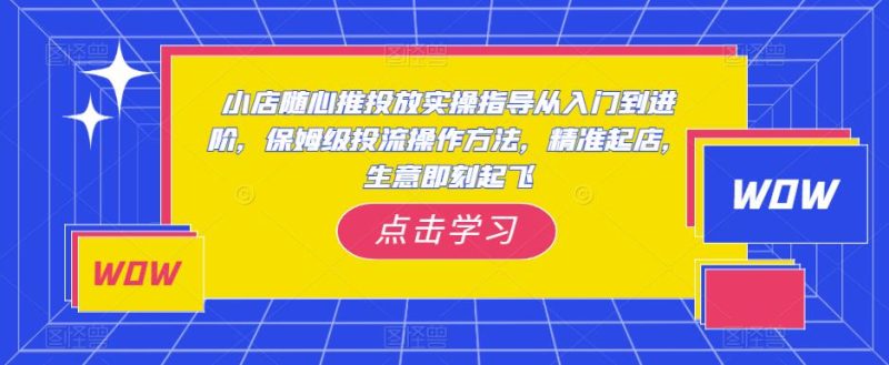 小店随心推投放实操指导从入门到进阶,保姆级投流操作方法,精准起店,生意即刻起飞-生财有道