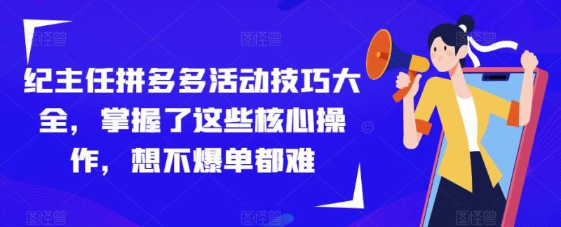 纪主任拼多多活动技巧大全,掌握了这些核心操作,想不爆单都难-生财有道