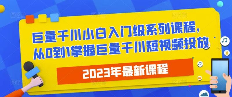 2023最新巨量千川小白入门级系列课程，从0到1掌握巨量千川短视频投放-生财有道