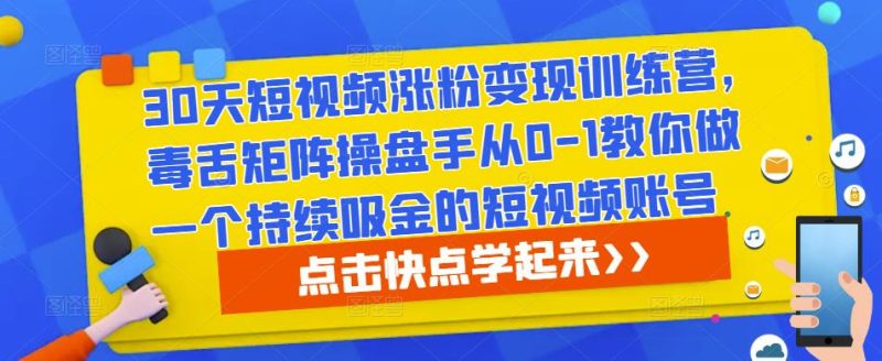 30天短视频涨粉变现训练营,毒舌矩阵操盘手从0-1教你做一个持续吸金的短视频账号-生财有道