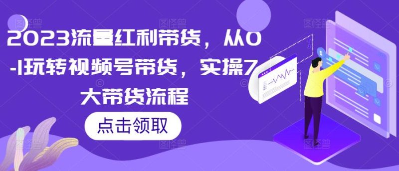 2023流量红利带货，从0-1玩转视频号带货，实操7大带货流程-生财有道