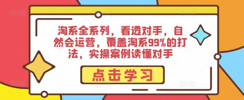 淘系全系列，看透对手，自然会运营，覆盖淘系99%的打法，实操案例读懂对手-生财有道