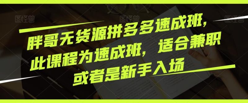 胖哥无货源拼多多速成班,此课程为速成班,适合兼职或者是新手入场-生财有道