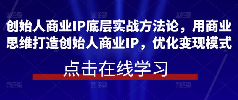创始人商业IP底层实战方法论，用商业思维打造创始人商业IP，优化变现模式-生财有道