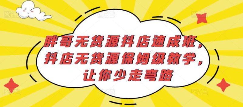 胖哥无货源抖店速成班，抖店无货源保姆级教学，让你少走弯路-生财有道