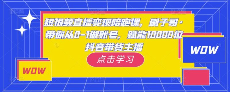 短视频直播变现陪跑课,刷子哥·带你从0-1做账号,赋能10000位抖音带货主播-生财有道