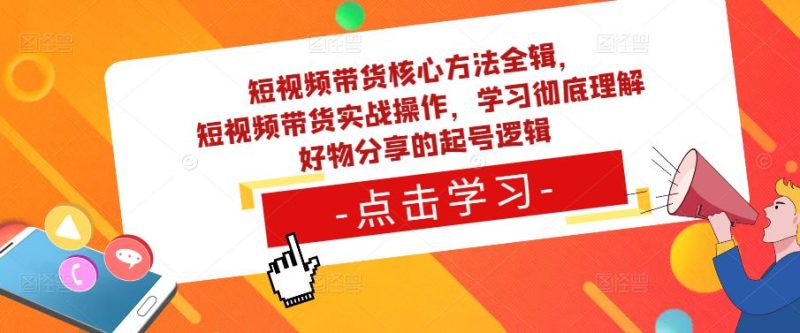 短视频带货核心方法全辑,短视频带货实战操作,学习彻底理解好物分享的起号逻辑-生财有道