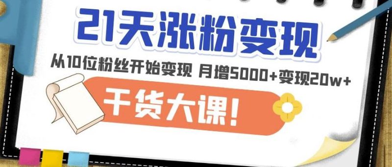 21天精准涨粉变现干货大课：从10位粉丝开始变现月增5000+变现20w+-生财有道