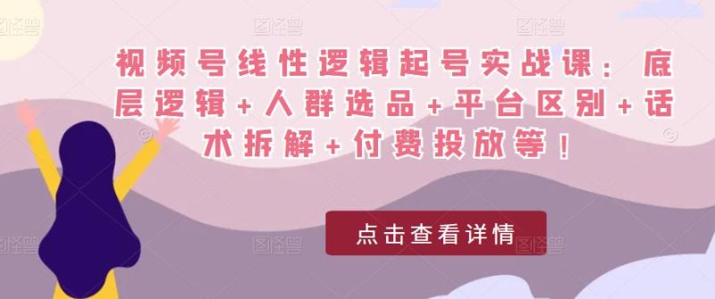 视频号线性逻辑起号实战课：底层逻辑+人群选品+平台区别+话术拆解+付费投放等！-生财有道