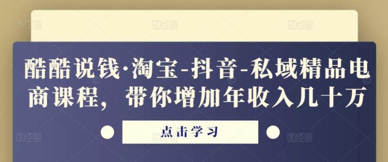酷酷说钱·淘宝-抖音-私域精品‬电商课程，带你增加年收入几十万-生财有道