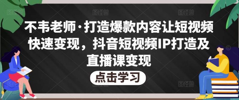 不韦老师·打造爆款内容让短视频快速变现,抖音短视频IP打造及直播课变现(无冒泡水印)-生财有道