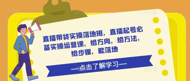 直播带货实操落地班，直播起号必备实操运营课，给方向，给方法，给步骤，能落地-生财有道