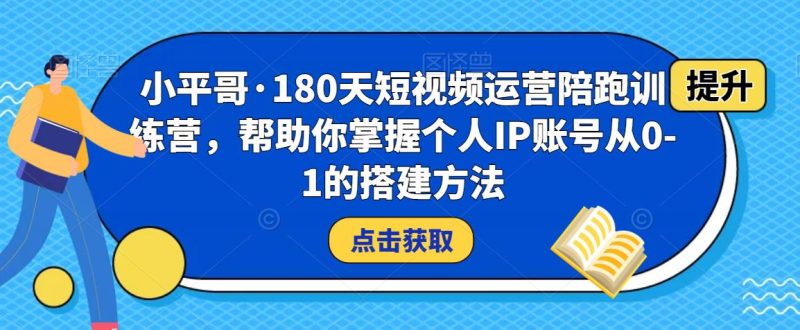 小平哥·180天短视频运营陪跑训练营，帮助你掌握个人IP账号从0-1的搭建方法-生财有道