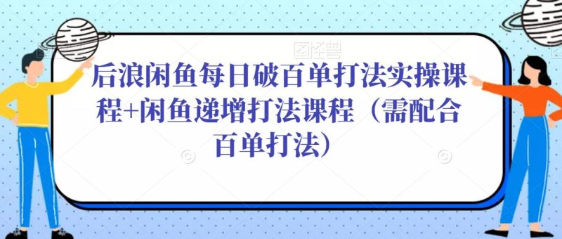 后浪闲鱼每日破百单打法实操课程+闲鱼递增打法课程(需配合百单打法)-生财有道
