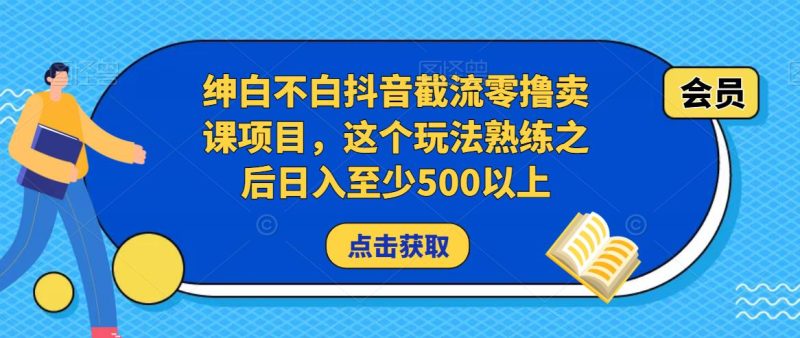 绅白不白抖音截流零撸卖课项目,这个玩法熟练之后日入至少500以上-生财有道