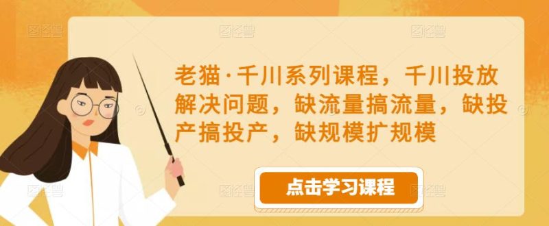 老猫·千川系列课程，千川投放解决问题，缺流量搞流量，缺投产搞投产，缺规模扩规模-生财有道